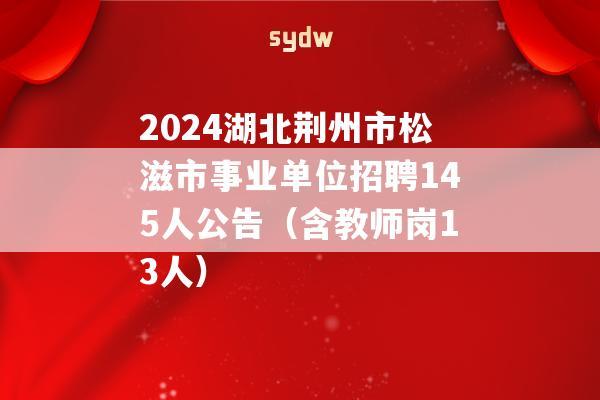 2024湖北荆州市松滋市事业单位招聘145人公告（含教师岗13人）