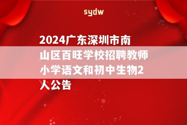 2024广东深圳市南山区百旺学校招聘教师小学语文和初中生物2人公告