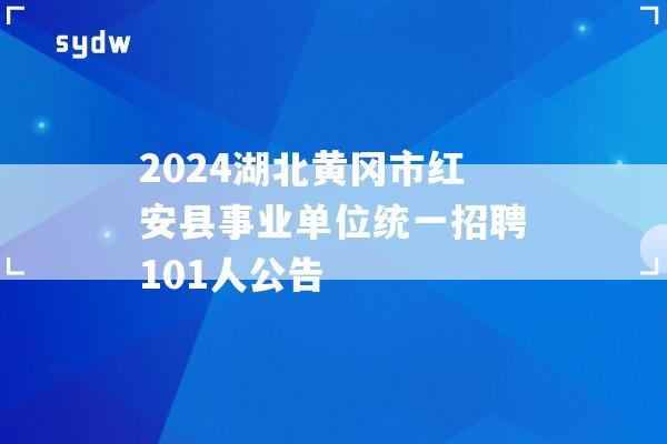 2024湖北黄冈市红安县事业单位统一招聘101人公告