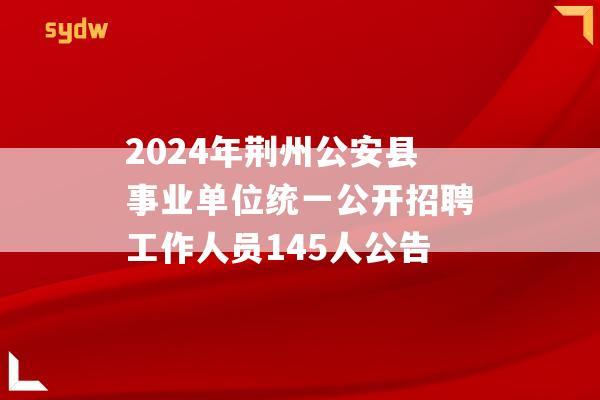 2024年荆州公安县事业单位统一公开招聘工作人员145人公告