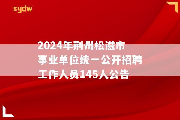 2024年荆州松滋市事业单位统一公开招聘工作人员145人公告