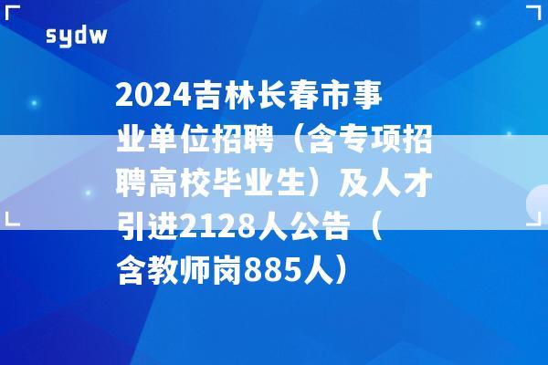 2024吉林長(zhǎng)春市事業(yè)單位招聘（含專(zhuān)項(xiàng)招聘高校畢業(yè)生）及人才引進(jìn)2128人公告（含教師崗885人）