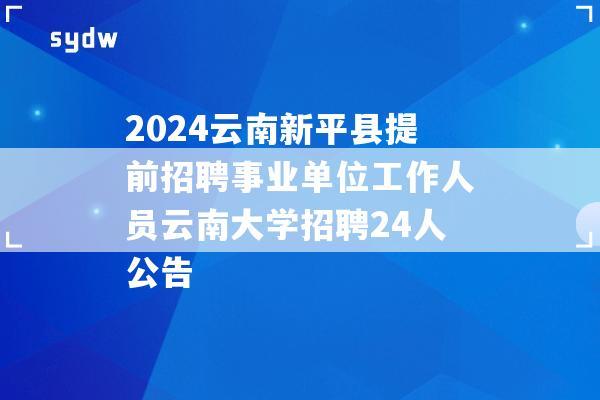 2024云南新平县提前招聘事业单位工作人员云南大学招聘24人公告