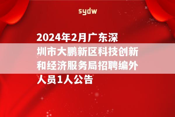 2024年2月广东深圳市大鹏新区科技创新和经济服务局招聘编外人员1人公告