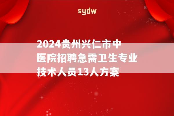 2024贵州兴仁市中医院招聘急需卫生专业技术人员13人方案