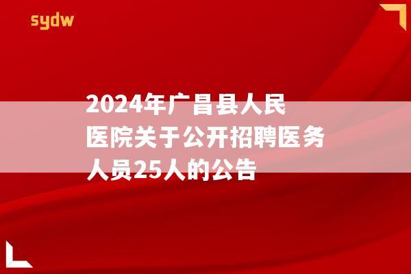 2024年广昌县人民医院关于公开招聘医务人员25人的公告