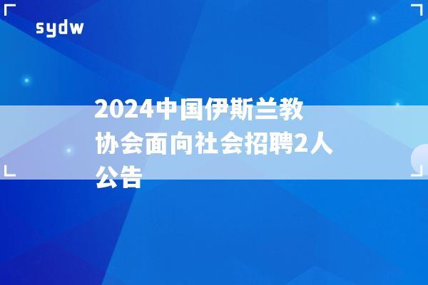 2024中国伊斯兰教协会面向社会招聘2人公告