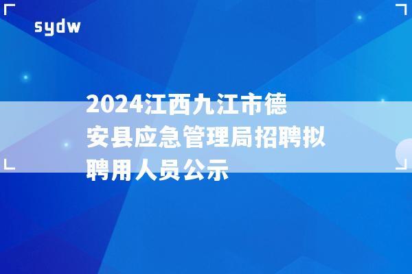 2024江西九江市德安县应急管理局招聘拟聘用人员公示  第1张