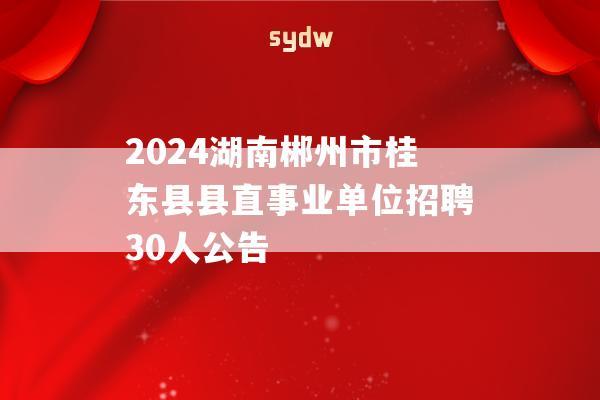 2024湖南郴州市桂东县县直事业单位招聘30人公告