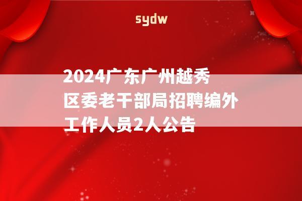 2024广东广州越秀区委老干部局招聘编外工作人员2人公告