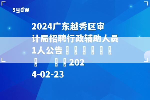 2024广东越秀区审计局招聘行政辅助人员1人公告							    		2024-02-23