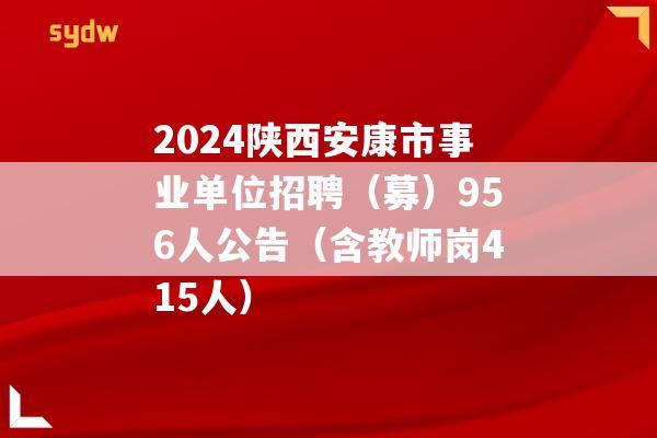 2024陕西安康市事业单位招聘（募）956人公告（含教师岗415人）