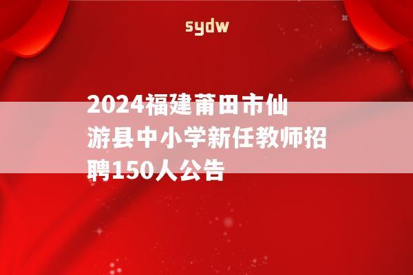 2024福建莆田市仙游县中小学新任教师招聘150人公告