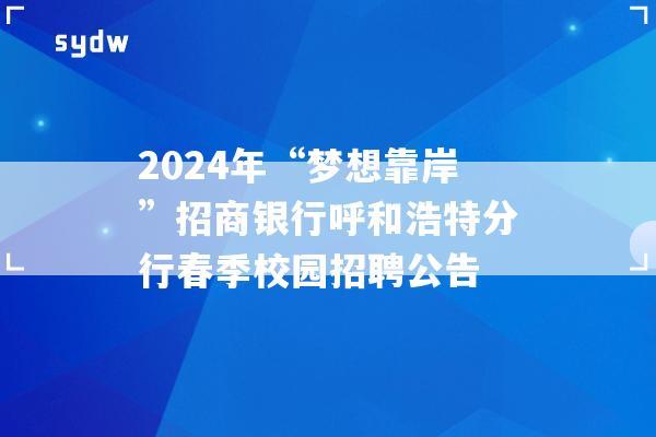 2024年“梦想靠岸”招商银行呼和浩特分行春季校园招聘公告