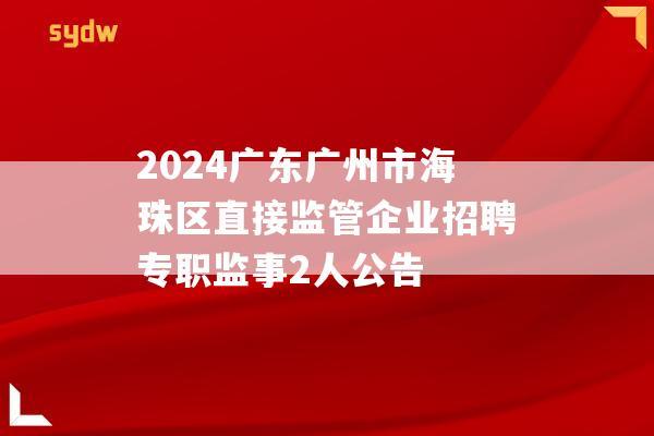 2024广东广州市海珠区直接监管企业招聘专职监事2人公告