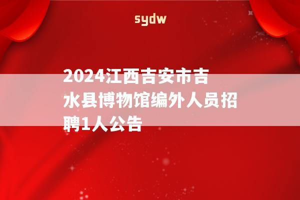 2024江西吉安市吉水县博物馆编外人员招聘1人公告