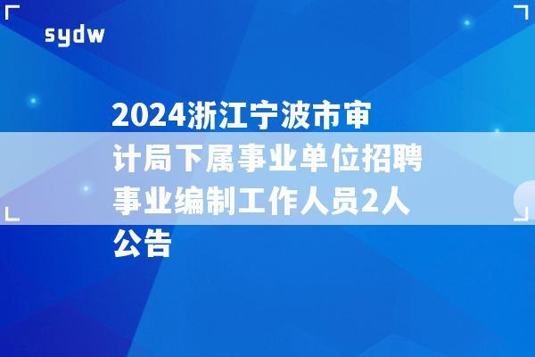 2024浙江宁波市审计局下属事业单位招聘事业编制工作人员2人公告