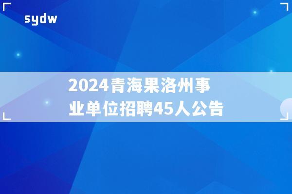 2024青海果洛州事业单位招聘45人公告