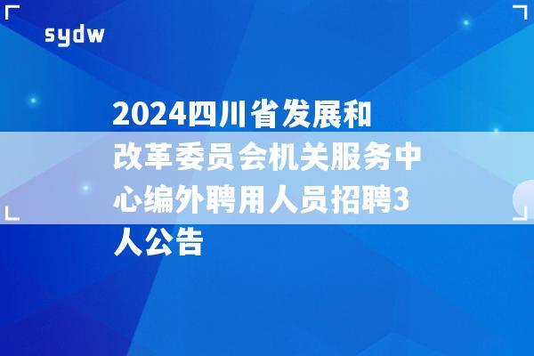 2024四川省发展和改革委员会机关服务中心编外聘用人员招聘3人公告