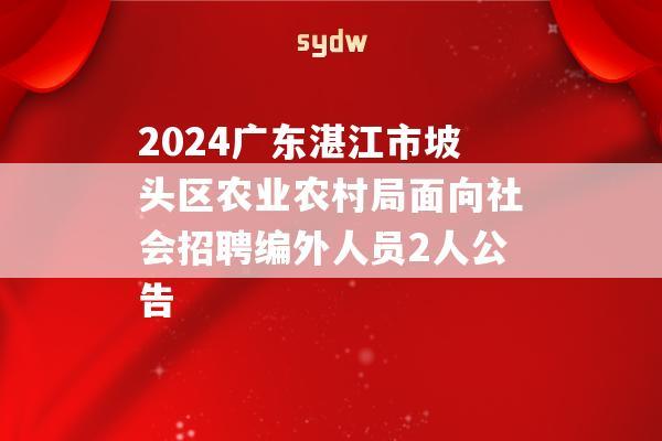 2024广东湛江市坡头区农业农村局面向社会招聘编外人员2人公告