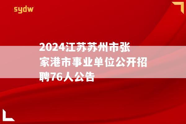 2024江苏苏州市张家港市事业单位公开招聘76人公告