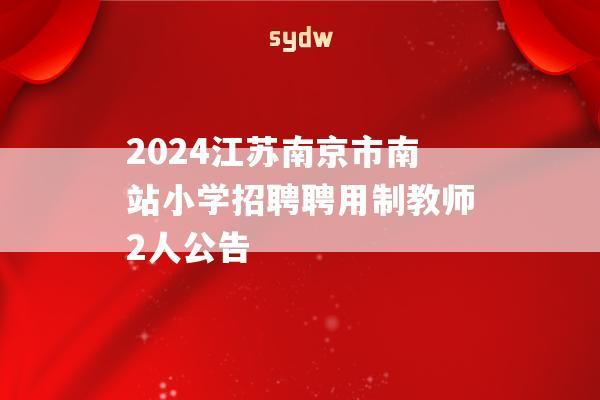 2024江苏南京市南站小学招聘聘用制教师2人公告  第1张