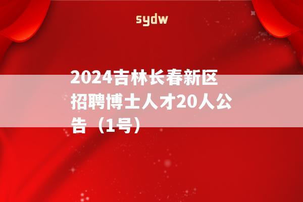 2024吉林長春新區(qū)招聘博士人才20人公告（1號）