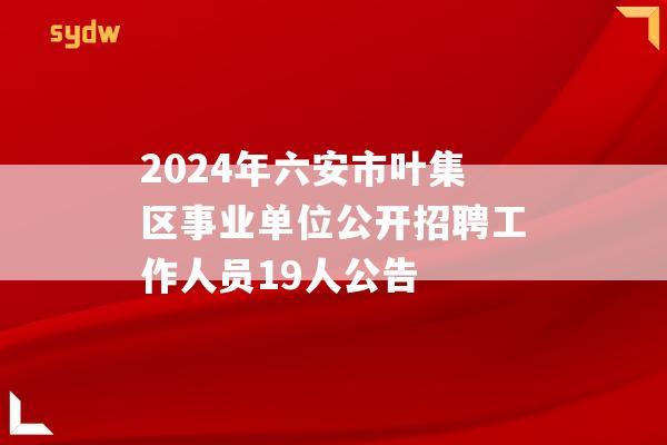 2024年六安市叶集区事业单位公开招聘工作人员19人公告