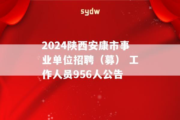 2024陕西安康市事业单位招聘（募） 工作人员956人公告