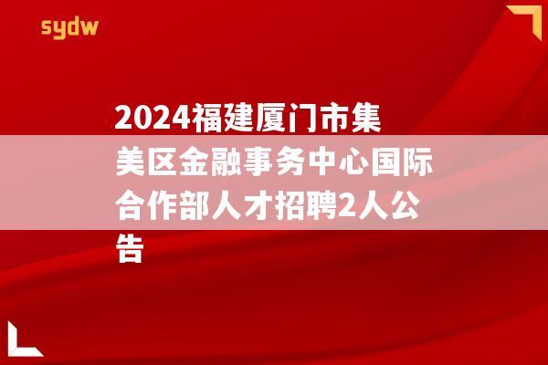 2024福建厦门市集美区金融事务中心国际合作部人才招聘2人公告