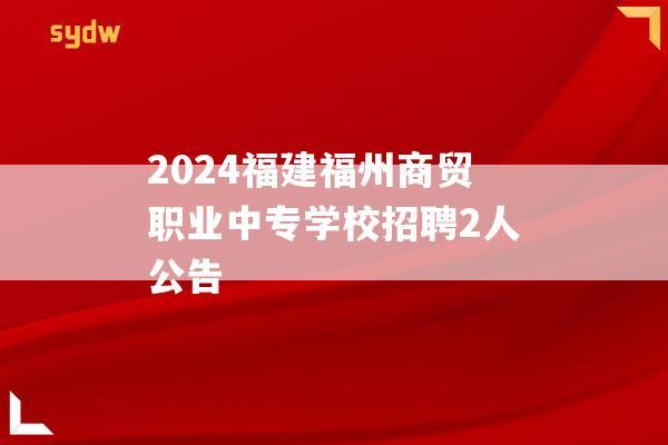 2024福建福州商贸职业中专学校招聘2人公告