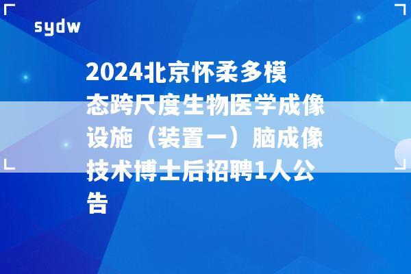 2024北京懷柔多模態(tài)跨尺度生物醫(yī)學(xué)成像設(shè)施（裝置一）腦成像技術(shù)博士后招聘1人公告