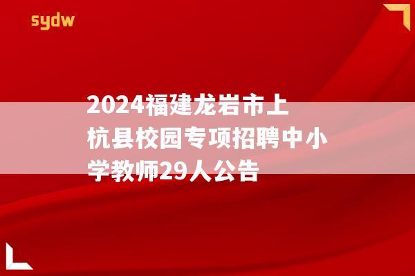 2024福建龙岩市上杭县校园专项招聘中小学教师29人公告