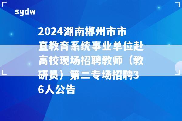 2024湖南郴州市市直教育系统事业单位赴高校现场招聘教师（教研员）第二专场招聘36人公告