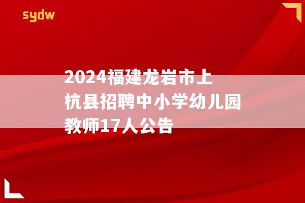 2024福建龙岩市上杭县招聘中小学幼儿园教师17人公告