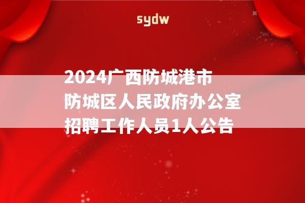 2024广西防城港市防城区人民政府办公室招聘工作人员1人公告