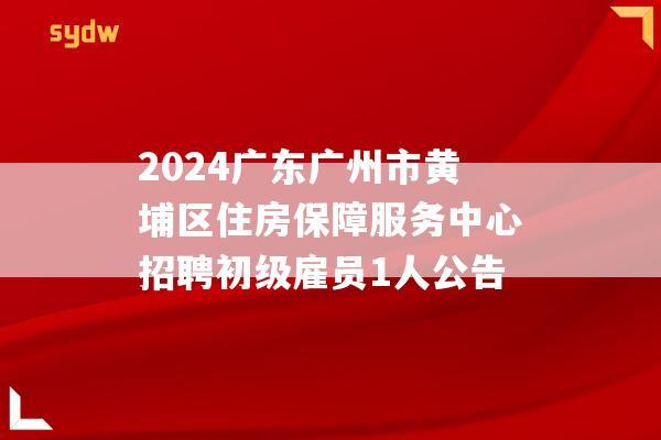 2024广东广州市黄埔区住房保障服务中心招聘初级雇员1人公告