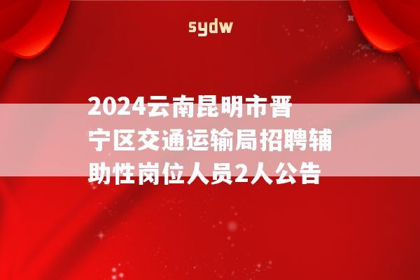 2024云南昆明市晋宁区交通运输局招聘辅助性岗位人员2人公告