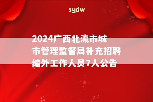 2024广西北流市城市管理监督局补充招聘编外工作人员7人公告