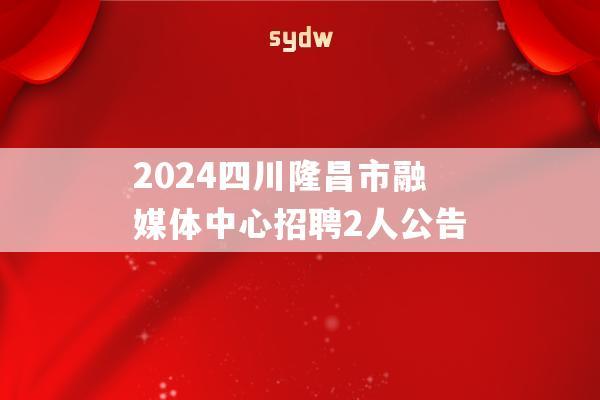 2024四川隆昌市融媒体中心招聘2人公告  第1张