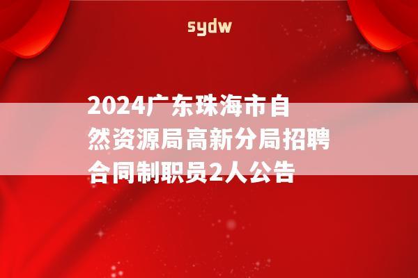 2024广东珠海市自然资源局高新分局招聘合同制职员2人公告