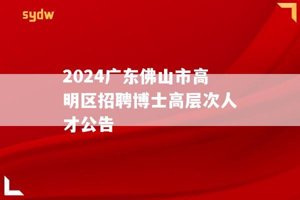 2024广东佛山市高明区招聘博士高层次人才公告