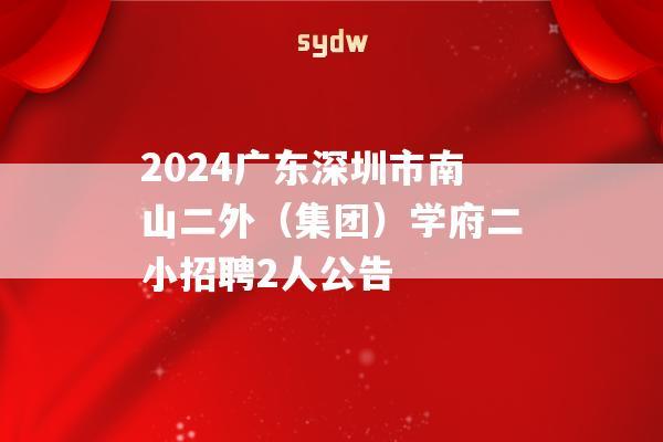 2024广东深圳市南山二外（集团）学府二小招聘2人公告