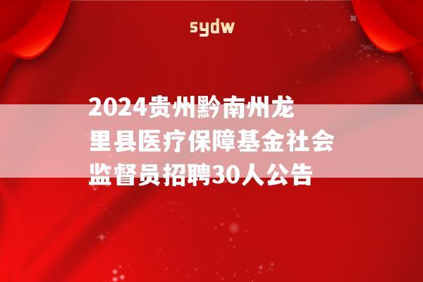 2024贵州黔南州龙里县医疗保障基金社会监督员招聘30人公告