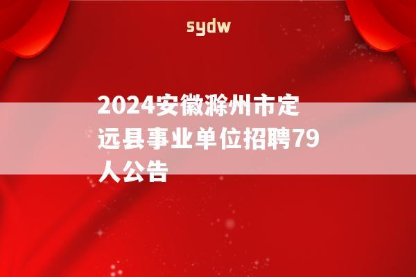 2024安徽滁州市定远县事业单位招聘79人公告