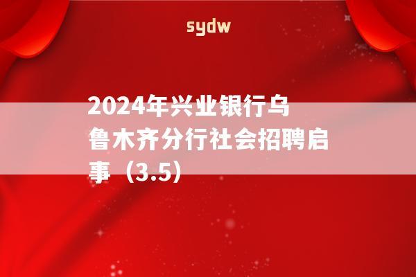 2024年兴业银行乌鲁木齐分行社会招聘启事（3.5）