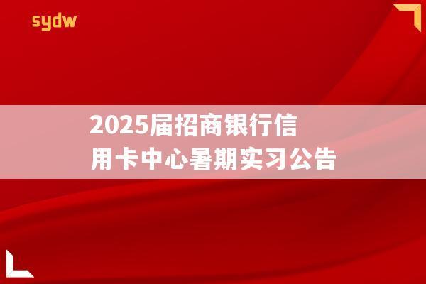 2025届招商银行信用卡中心暑期实习公告