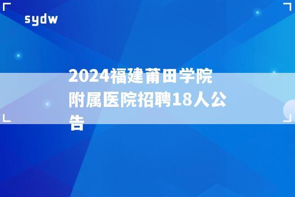 2024福建莆田学院附属医院招聘18人公告