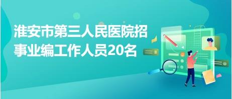 淮安市第三人民醫(yī)院招事業(yè)編工作人員20名