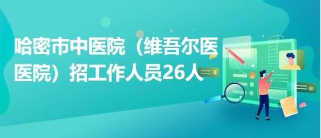 哈密市中医院（维吾尔医医院）招工作人员26人